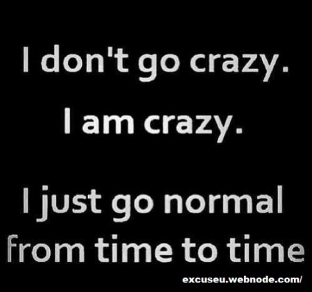 I don't go crazy, I am crazy!..
